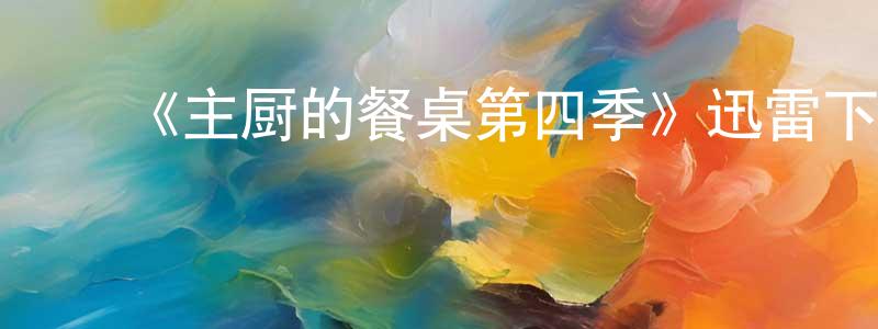﻿陈和源发布﻿《主厨的餐桌第四季》迅雷下载/在线观看-选秀综艺-美剧天堂